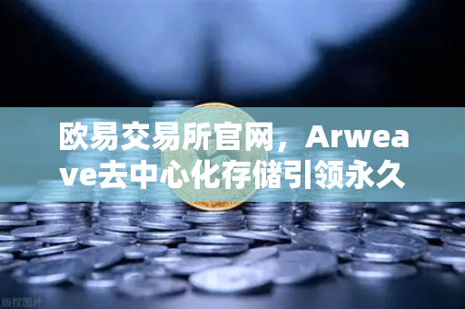 欧易交易所官网，Arweave去中心化存储引领永久存储成本革命，档案级应用全面爆发