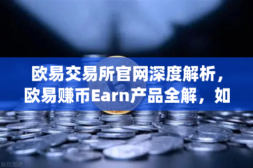 欧易交易所官网深度解析，欧易赚币Earn产品全解，如何高效参与新币挖矿（Jumpstart）