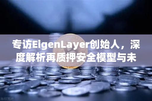 专访EigenLayer创始人，深度解析再质押安全模型与未来愿景—欧易交易所官网独家对话
