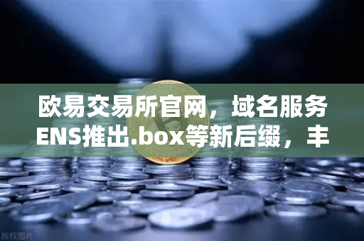 欧易交易所官网，域名服务ENS推出.box等新后缀，丰富Web3身份体系