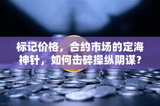 标记价格，合约市场的定海神针，如何击碎操纵阴谋？