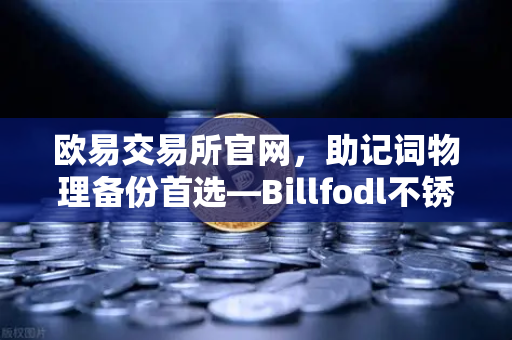 欧易交易所官网，助记词物理备份首选—Billfodl不锈钢助记词板防腐蚀测试深度解析
