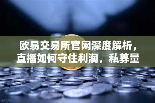 欧易交易所官网深度解析，直播如何守住利润，私募量化时代赚钱更难了吗？