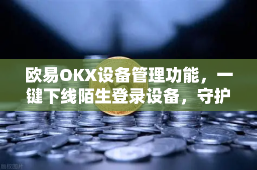 欧易OKX设备管理功能，一键下线陌生登录设备，守护你的数字资产安全