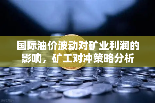 国际油价波动对矿业利润的影响，矿工对冲策略分析