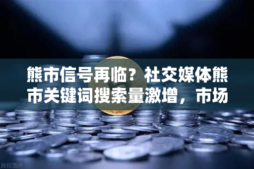 熊市信号再临？社交媒体熊市关键词搜索量激增，市场情绪指标如何解读？