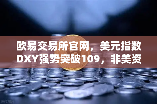 欧易交易所官网，美元指数DXY强势突破109，非美资产全线承压下跌深度解析