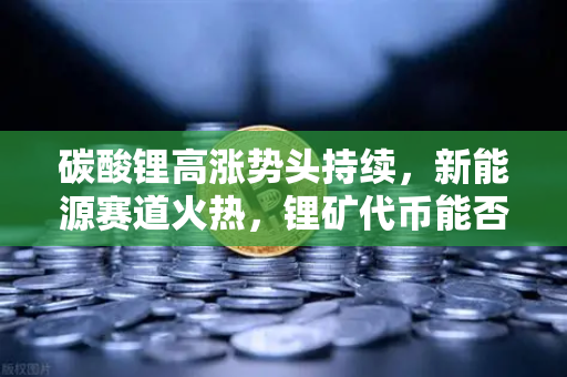 碳酸锂高涨势头持续，新能源赛道火热，锂矿代币能否借势起飞？