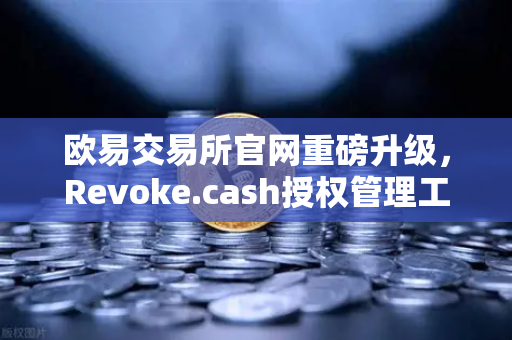 欧易交易所官网重磅升级，Revoke.cash授权管理工具正式入驻Web3钱包