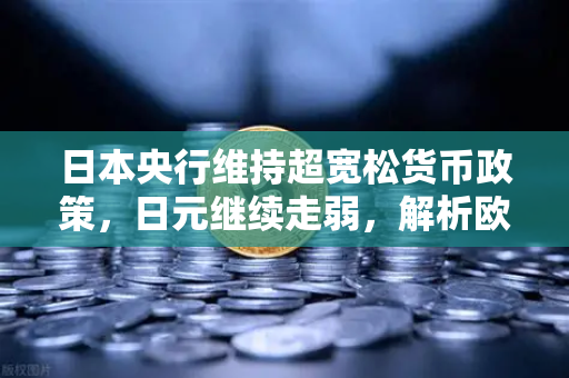 日本央行维持超宽松货币政策，日元继续走弱，解析欧易交易所官网视角下的外汇市场动态