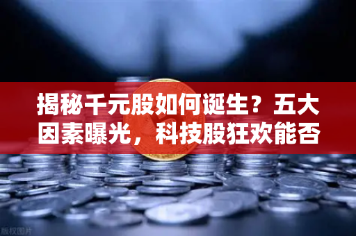 揭秘千元股如何诞生？五大因素曝光，科技股狂欢能否惠及区块链板块？