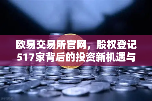 欧易交易所官网，股权登记517家背后的投资新机遇与数字化变革