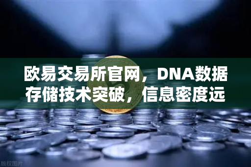欧易交易所官网，DNA数据存储技术突破，信息密度远超硅基存储