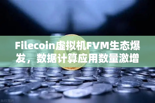 Filecoin虚拟机FVM生态爆发，数据计算应用数量激增背后的机遇与挑战