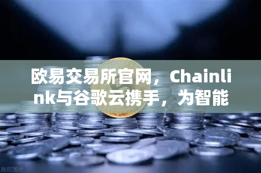 欧易交易所官网，Chainlink与谷歌云携手，为智能合约注入天气数据新动力