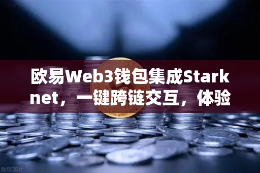 欧易Web3钱包集成Starknet，一键跨链交互，体验超低Gas费