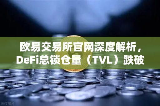 欧易交易所官网深度解析，DeFi总锁仓量（TVL）跌破800亿美元，夏季热潮为何褪去？