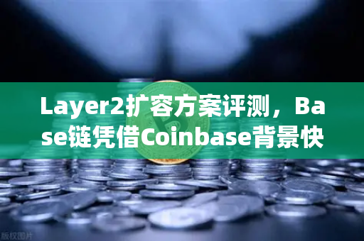 Layer2扩容方案评测，Base链凭借Coinbase背景快速崛起，欧易交易所下载生态迎来新机遇