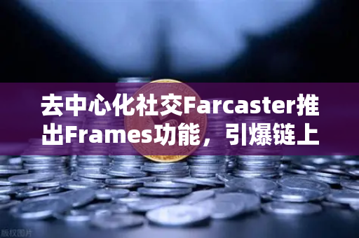 去中心化社交Farcaster推出Frames功能，引爆链上互动新纪元