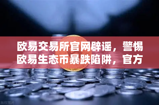 欧易交易所官网辟谣，警惕欧易生态币暴跌陷阱，官方声明未发行该代币
