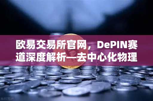 欧易交易所官网，DePIN赛道深度解析—去中心化物理基础设施网络的未来