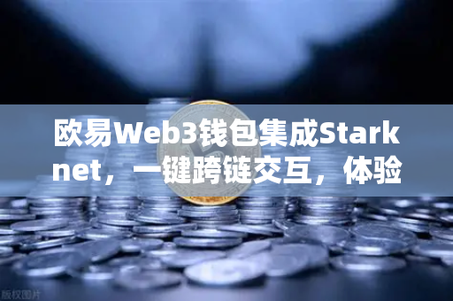 欧易Web3钱包集成Starknet，一键跨链交互，体验超低Gas费，开启DeFi新纪元