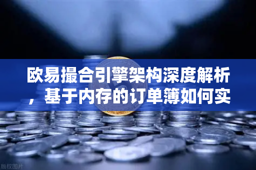 欧易撮合引擎架构深度解析，基于内存的订单簿如何实现微秒级匹配