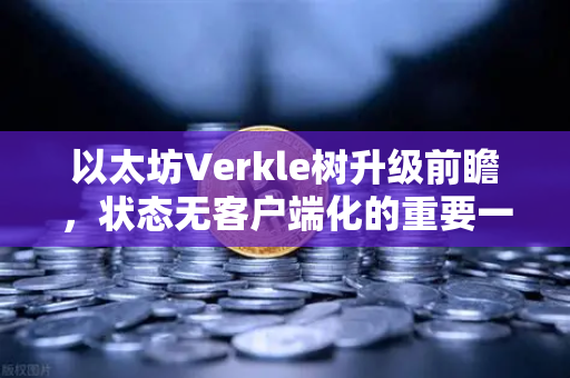 以太坊Verkle树升级前瞻，状态无客户端化的重要一步