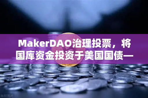 MakerDAO治理投票，将国库资金投资于美国国债—欧易交易所深度解析