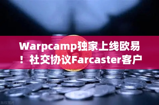 Warpcamp独家上线欧易！社交协议Farcaster客户端开启Web3社交新纪元