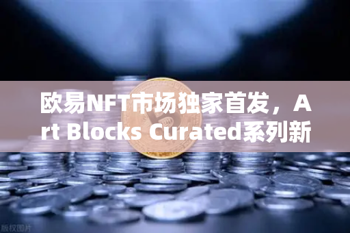 欧易NFT市场独家首发，Art Blocks Curated系列新艺术家作品，数字艺术收藏新纪元