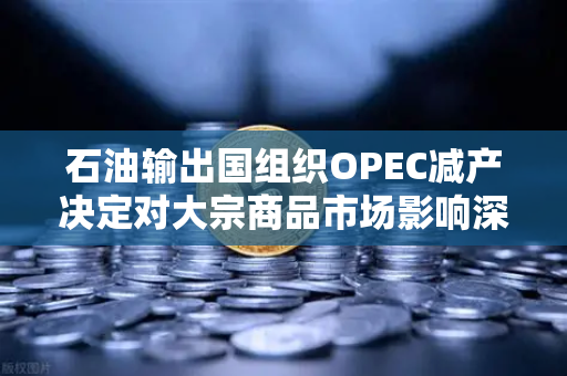 石油输出国组织OPEC减产决定对大宗商品市场影响深度解析