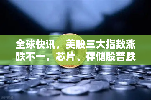 全球快讯，美股三大指数涨跌不一，芯片、存储股普跌，市场情绪转向谨慎