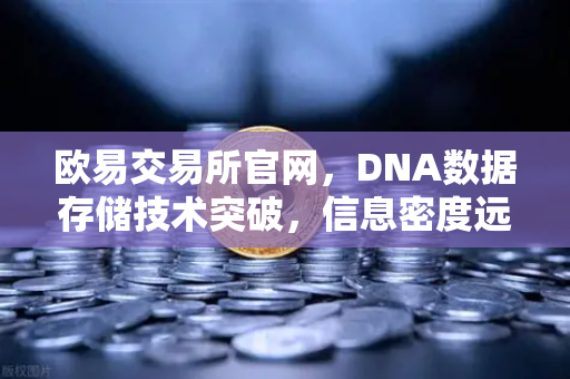欧易交易所官网，DNA数据存储技术突破，信息密度远超硅基存储