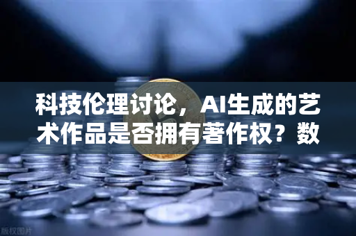 科技伦理讨论，AI生成的艺术作品是否拥有著作权？数字时代创作权归属的深度解析