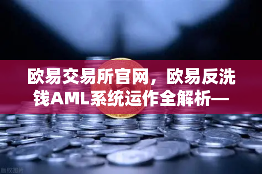 欧易交易所官网，欧易反洗钱AML系统运作全解析—机器学习如何精准识别可疑交易