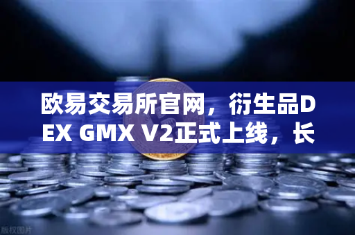 欧易交易所官网，衍生品DEX GMX V2正式上线，长尾资产交易迎来新纪元