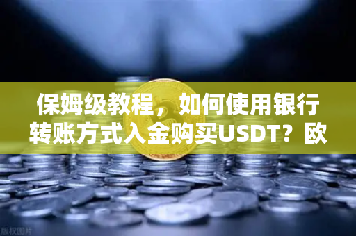 保姆级教程，如何使用银行转账方式入金购买USDT？欧易交易所官网操作全解析