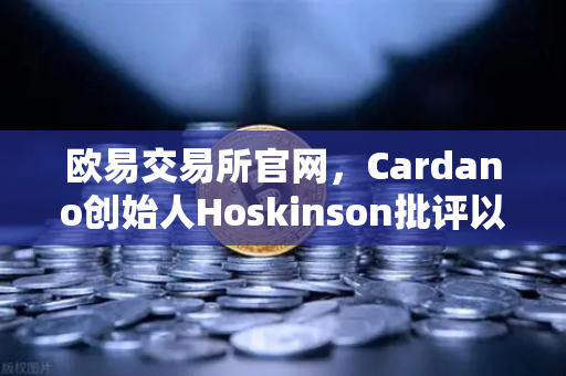 欧易交易所官网，Cardano创始人Hoskinson批评以太坊路线图缺乏创新，区块链生态格局生变