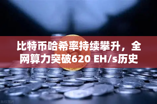 比特币哈希率持续攀升，全网算力突破620 EH/s历史新高，矿工信心与市场新格局深度解析