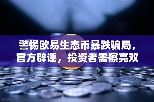 警惕欧易生态币暴跌骗局，官方辟谣，投资者需擦亮双眼