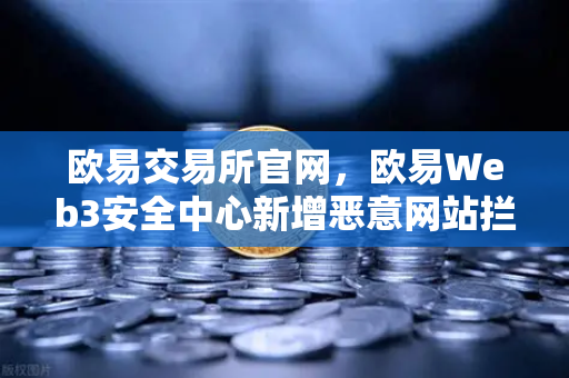 欧易交易所官网，欧易Web3安全中心新增恶意网站拦截功能，为资产安全护航