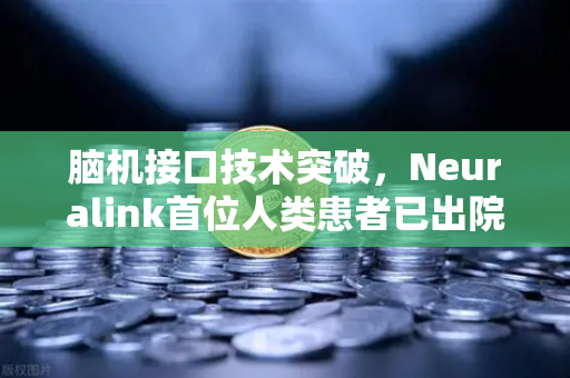 脑机接口技术突破，Neuralink首位人类患者已出院，开启人机共生新时代