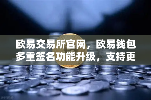 欧易交易所官网，欧易钱包多重签名功能升级，支持更多签名方和自定义规则