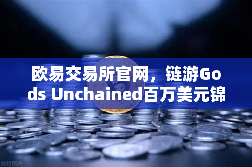欧易交易所官网，链游Gods Unchained百万美元锦标赛引爆全球玩家热潮