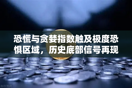 恐慌与贪婪指数触及极度恐惧区域，历史底部信号再现？市场何去何从