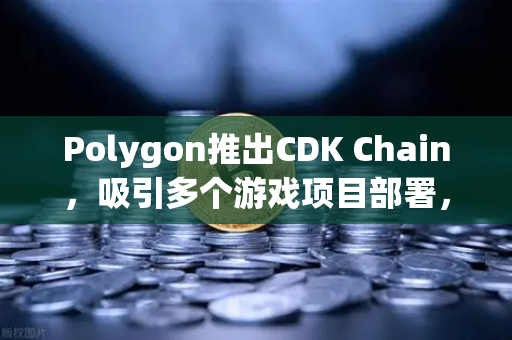 Polygon推出CDK Chain，吸引多个游戏项目部署，重塑Web3游戏生态