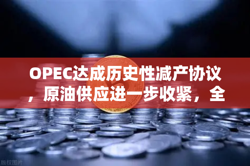 OPEC达成历史性减产协议，原油供应进一步收紧，全球能源市场迎来转折点