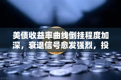 美债收益率曲线倒挂程度加深，衰退信号愈发强烈，投资者如何应对？