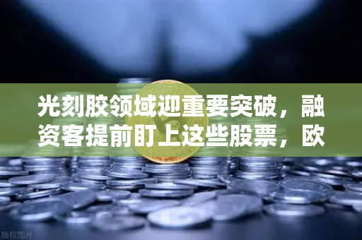 光刻胶领域迎重要突破，融资客提前盯上这些股票，欧易交易所官网解读市场新机遇